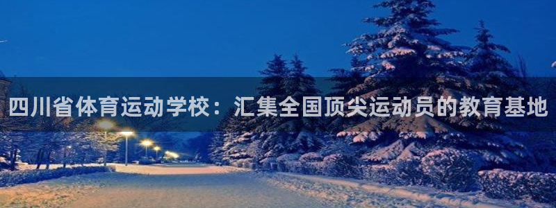 yy易游官方正版app官网：四川省体育运动学校：汇集