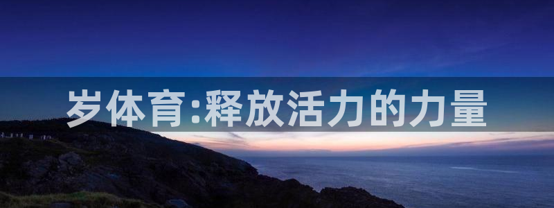 yy易游官网下载平台是正规平台吗：岁体育:释放活力的