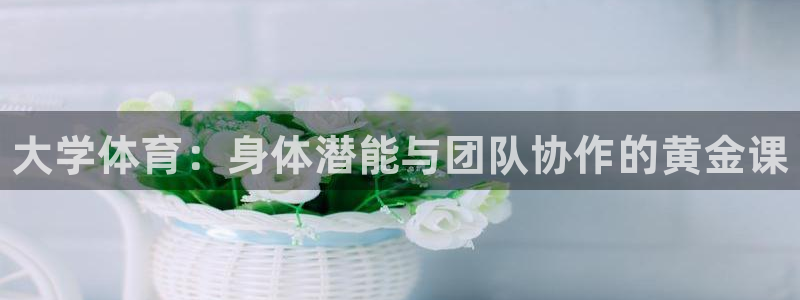 yy易游官网下载平台注册要钱吗是真的吗：大学体育：身