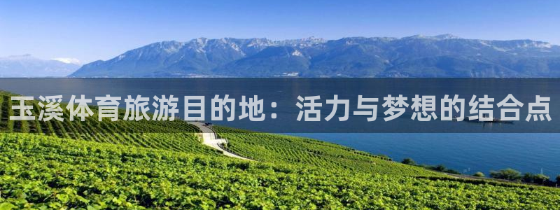 yy易游官网下载招商电话是多少：玉溪体育旅游目的地：活力与梦