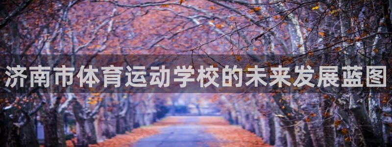 yy易游官网下载招商电话地址查询：济南市体育运动学校的未来发