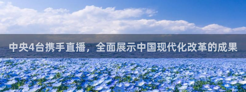 球友会直播：中央4台携手直播，全面展示中国现代化改革的成果