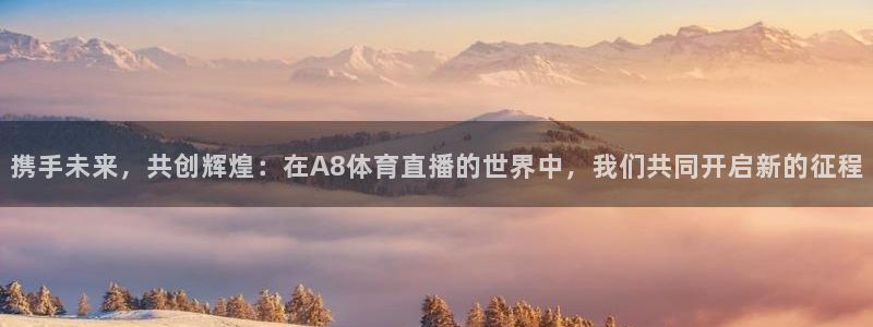 球友体育：携手未来，共创辉煌：在A8体育直播的世界中，我们共同开启新的征程