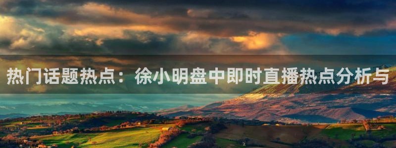 球友体育官网：热门话题热点：徐小明盘中即时直播热点分析与