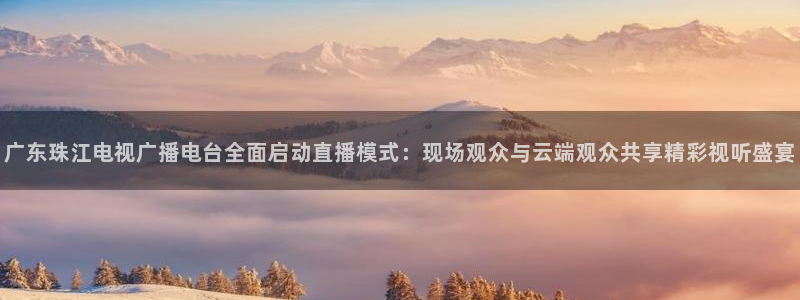 球友直播-足球篮球体育直播平台：广东珠江电视广播电台全面启动直播模式：现场观众与云端观众共享精彩视听盛宴