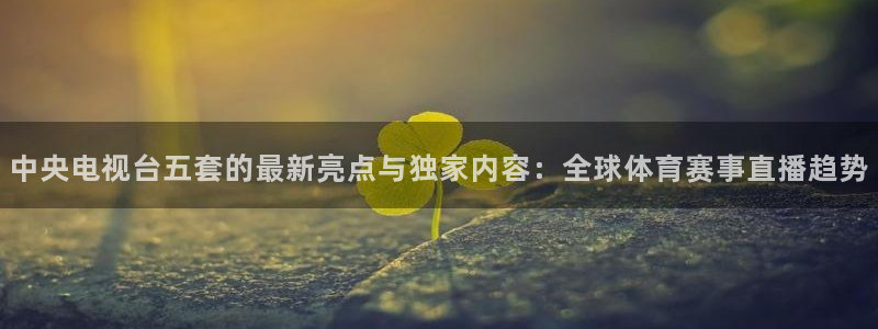 球友直播平台：中央电视台五套的最新亮点与独家内容：全球体育赛事直播趋势